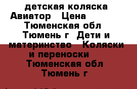 детская коляска Авиатор › Цена ­ 8 000 - Тюменская обл., Тюмень г. Дети и материнство » Коляски и переноски   . Тюменская обл.,Тюмень г.